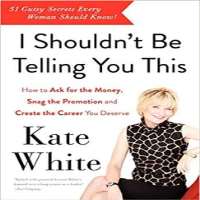 Kate WhiteI Shouldn't Be Telling You This: How to Ask for the Money (Book 2012), Why Good Girls Don't Get Ahead but Gutsy Girls Do (Book)